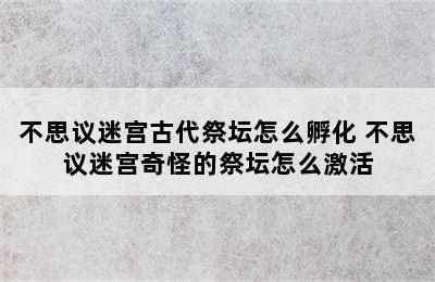 不思议迷宫古代祭坛怎么孵化 不思议迷宫奇怪的祭坛怎么激活